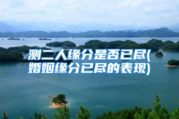 测二人缘分是否已尽(婚姻缘分已尽的表现)