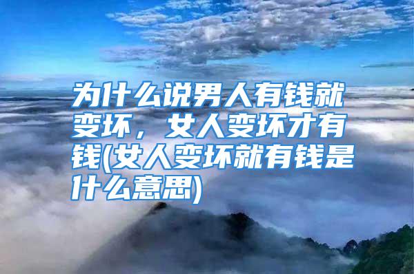 为什么说男人有钱就变坏，女人变坏才有钱(女人变坏就有钱是什么意思)