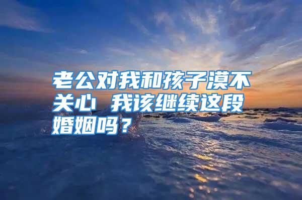 老公对我和孩子漠不关心 我该继续这段婚姻吗？