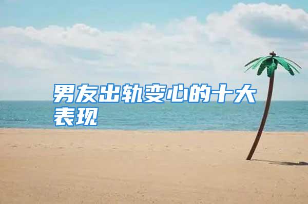 男友出轨变心的十大表现
