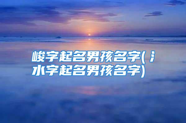 峻字起名男孩名字(氵水字起名男孩名字)