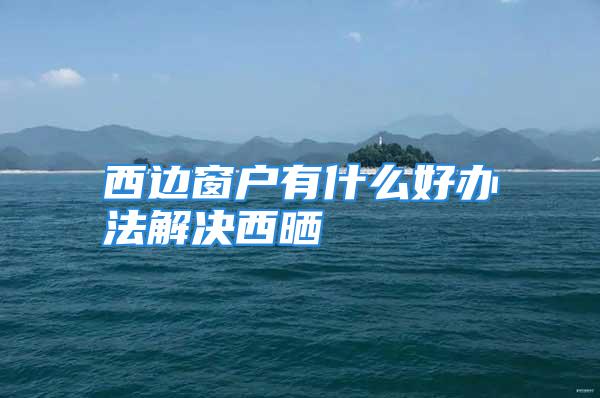 西边窗户有什么好办法解决西晒