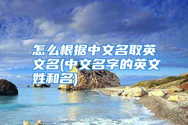 怎么根据中文名取英文名(中文名字的英文姓和名)