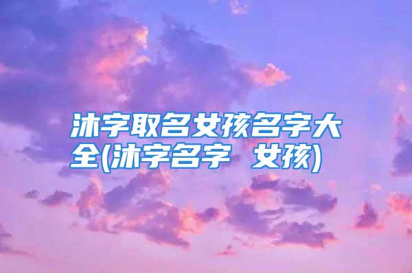 沐字取名女孩名字大全(沐字名字 女孩)