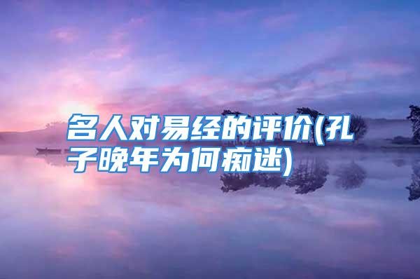 名人对易经的评价(孔子晚年为何痴迷)