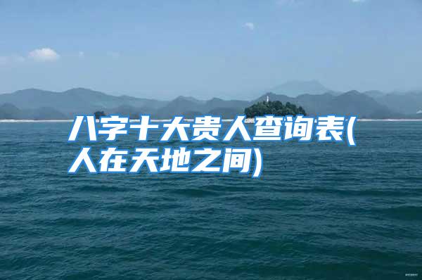 八字十大贵人查询表(人在天地之间)