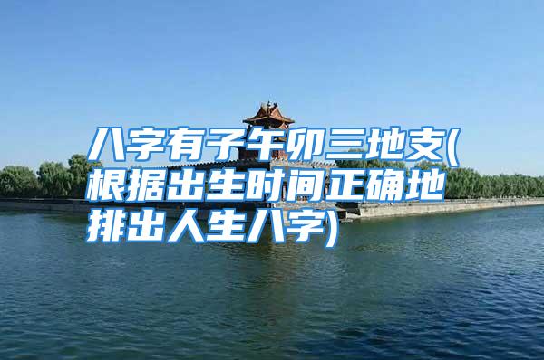 八字有子午卯三地支(根据出生时间正确地排出人生八字)