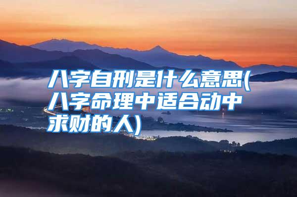 八字自刑是什么意思(八字命理中适合动中求财的人)