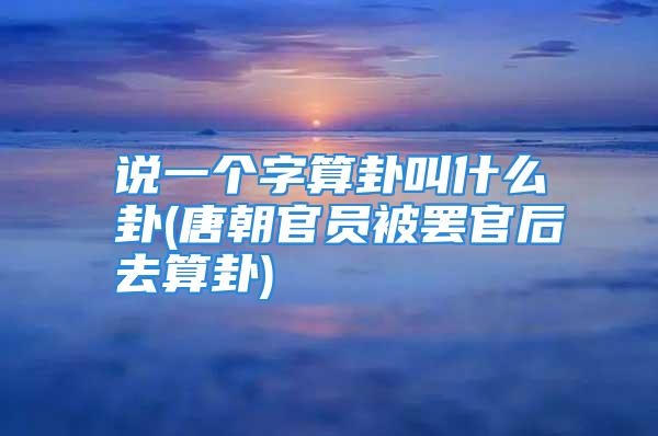 说一个字算卦叫什么卦(唐朝官员被罢官后去算卦)