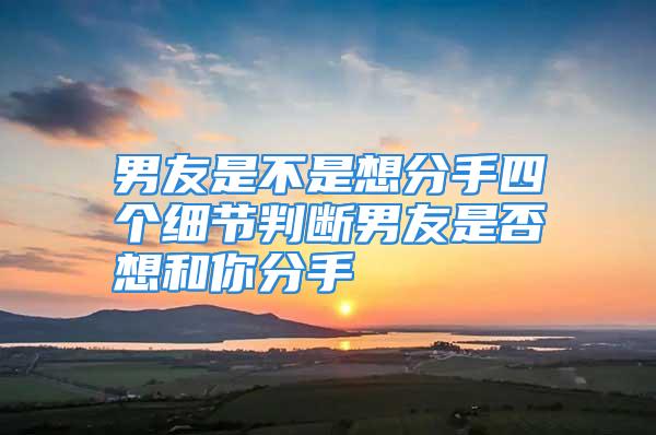 男友是不是想分手四个细节判断男友是否想和你分手