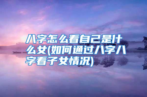 八字怎么看自己是什么女(如何通过八字八字看子女情况)