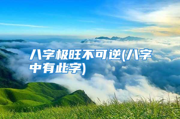 八字极旺不可逆(八字中有此字)