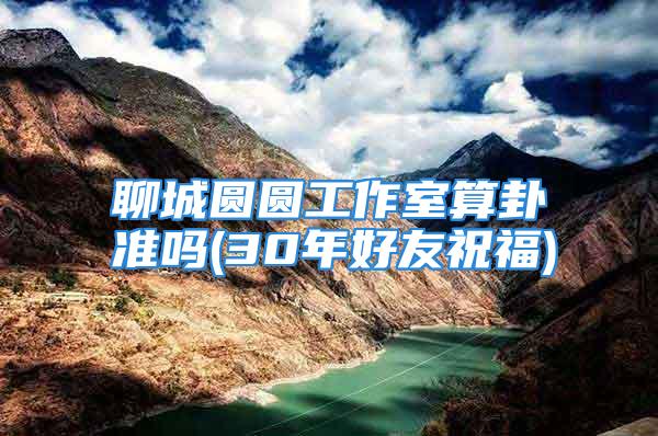 聊城圆圆工作室算卦准吗(30年好友祝福)