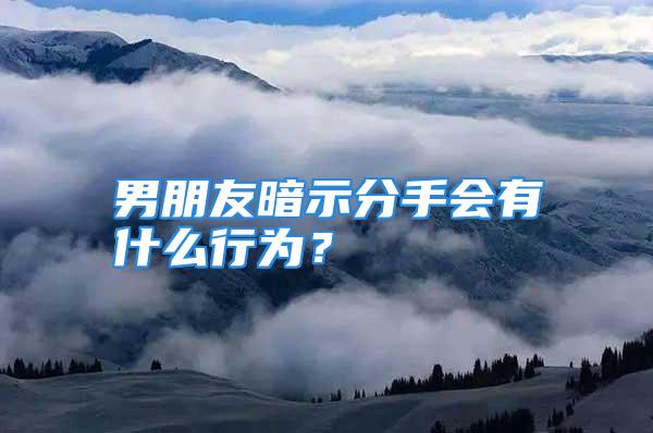 男朋友暗示分手会有什么行为？