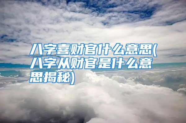 八字喜财官什么意思(八字从财官是什么意思揭秘)