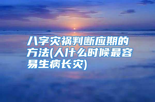 八字灾祸判断应期的方法(人什么时候最容易生病长灾)