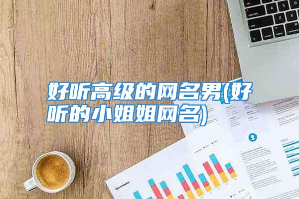 好听高级的网名男(好听的小姐姐网名)