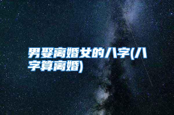 男娶离婚女的八字(八字算离婚)