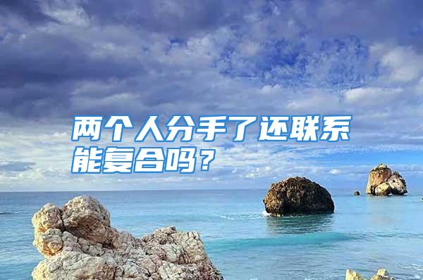 两个人分手了还联系能复合吗？