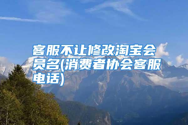 客服不让修改淘宝会员名(消费者协会客服电话)