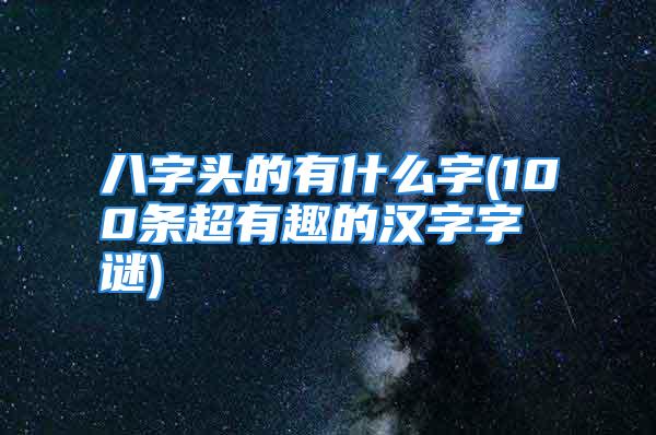 八字头的有什么字(100条超有趣的汉字字谜)