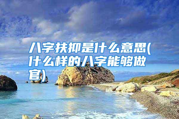 八字扶抑是什么意思(什么样的八字能够做官)