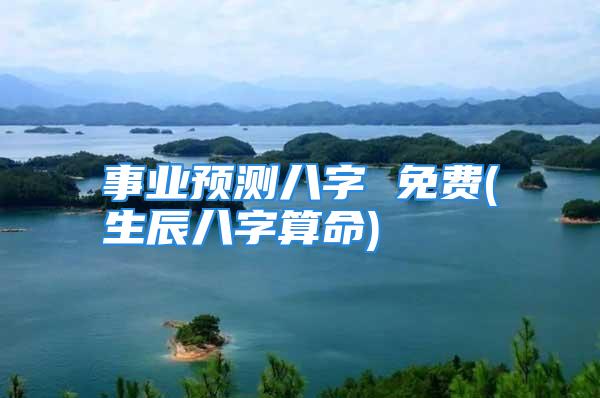 事业预测八字 免费(生辰八字算命)