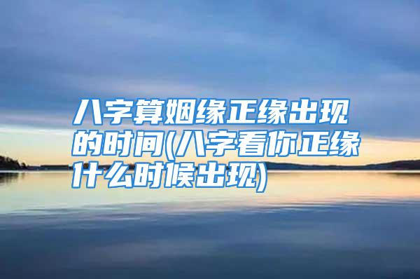 八字算姻缘正缘出现的时间(八字看你正缘什么时候出现)