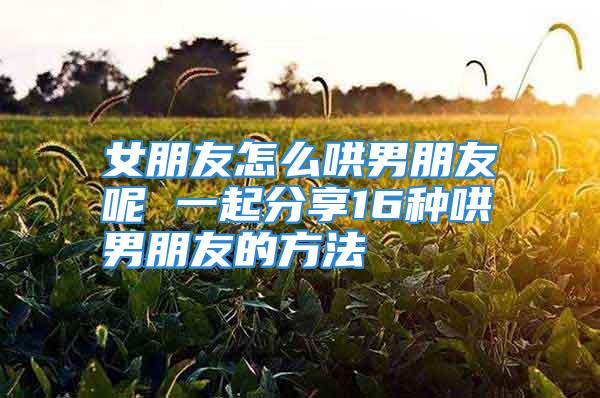 女朋友怎么哄男朋友呢 一起分享16种哄男朋友的方法