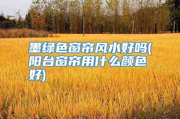 墨绿色窗帘风水好吗(阳台窗帘用什么颜色好)