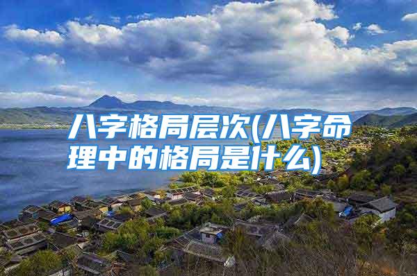 八字格局层次(八字命理中的格局是什么)