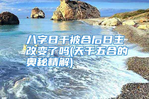 八字日干被合后日主改变了吗(天干五合的奥秘精解)