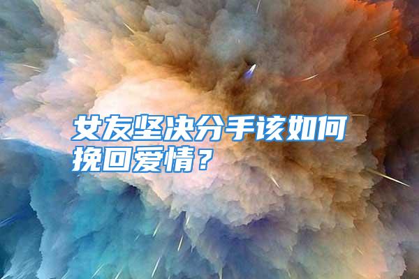 女友坚决分手该如何挽回爱情？