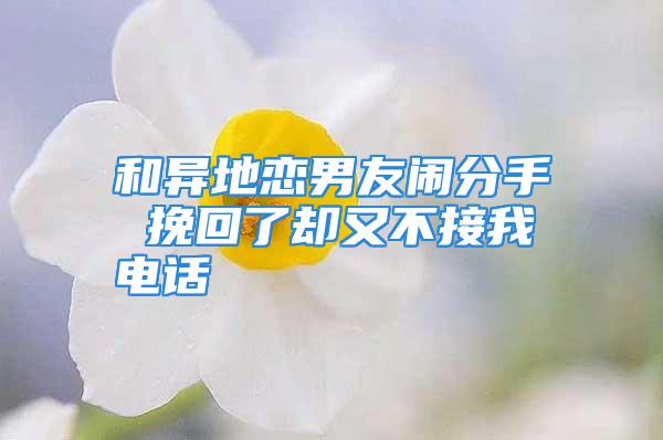 和异地恋男友闹分手 挽回了却又不接我电话