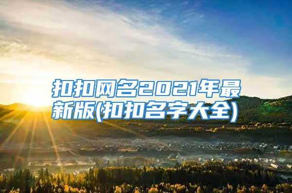 扣扣网名2021年最新版(扣扣名字大全)