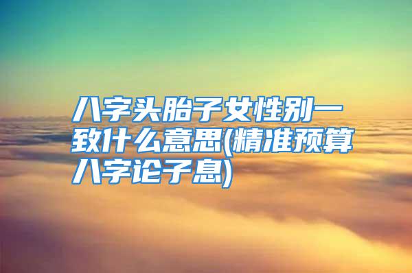 八字头胎子女性别一致什么意思(精准预算八字论子息)