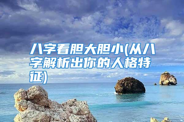 八字看胆大胆小(从八字解析出你的人格特征)