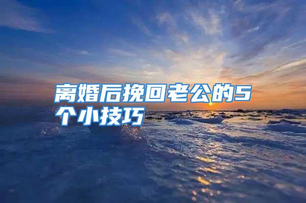 离婚后挽回老公的5个小技巧