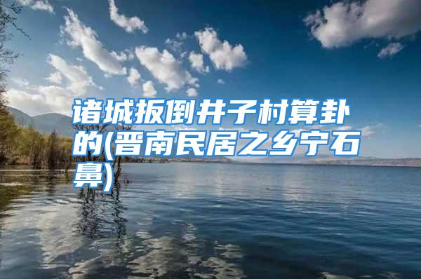 诸城扳倒井子村算卦的(晋南民居之乡宁石鼻)