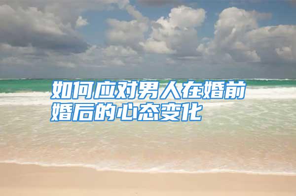 如何应对男人在婚前婚后的心态变化