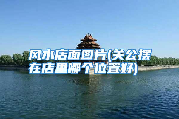 风水店面图片(关公摆在店里哪个位置好)