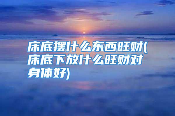 床底摆什么东西旺财(床底下放什么旺财对身体好)