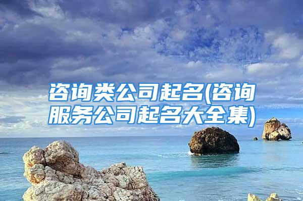 咨询类公司起名(咨询服务公司起名大全集)