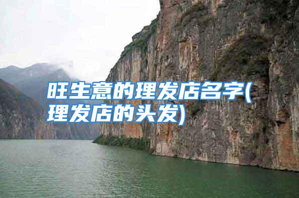 旺生意的理发店名字(理发店的头发)