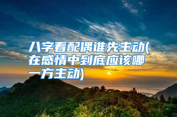 八字看配偶谁先主动(在感情中到底应该哪一方主动)