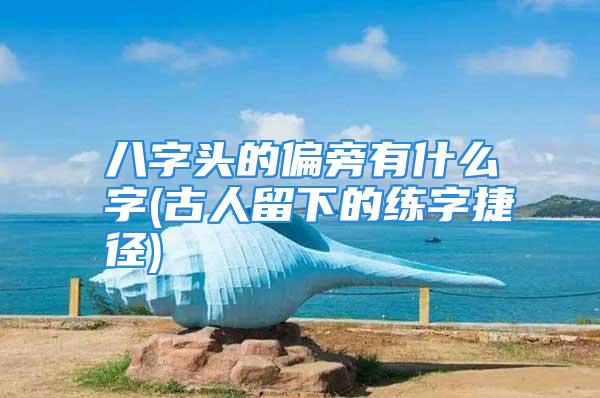 八字头的偏旁有什么字(古人留下的练字捷径)