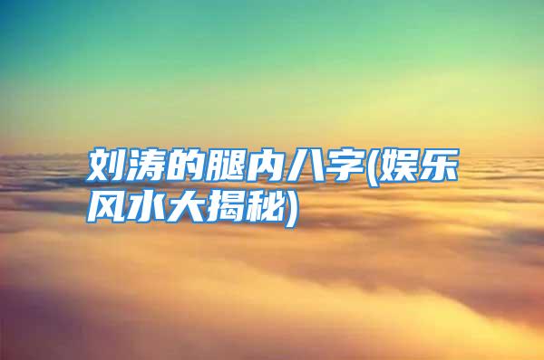 刘涛的腿内八字(娱乐风水大揭秘)