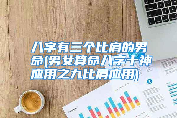 八字有三个比肩的男命(男女算命八字十神应用之九比肩应用)