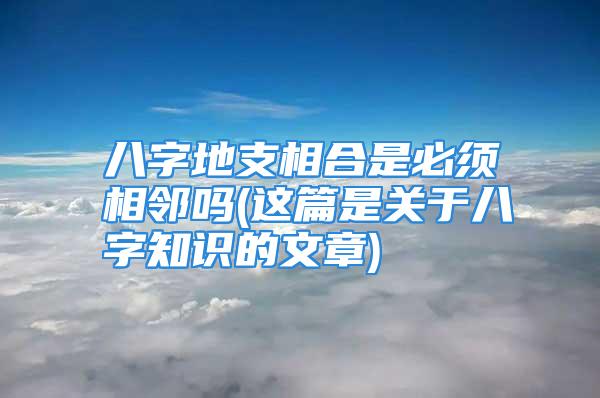 八字地支相合是必须相邻吗(这篇是关于八字知识的文章)