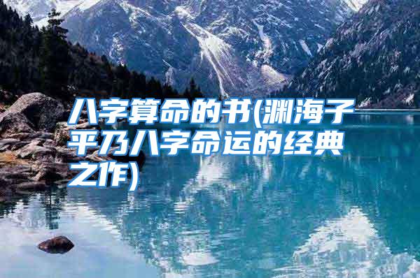 八字算命的书(渊海子平乃八字命运的经典之作)